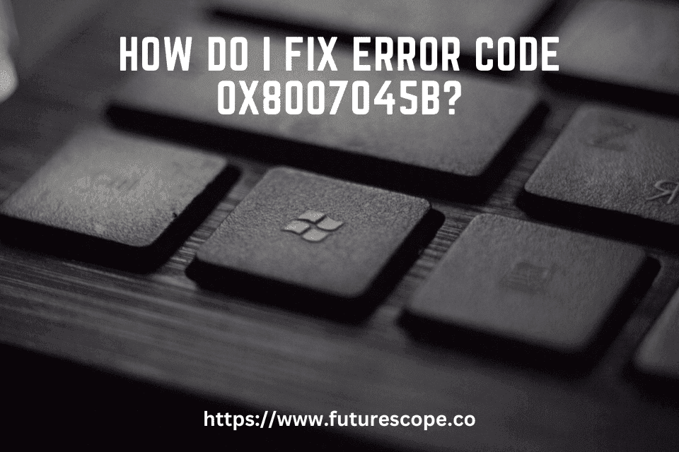 How Do I Fix Error Code 0X8007045B?