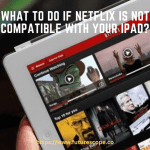 What to Do If Netflix Is Not Compatible With Your iPad